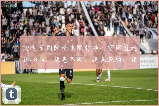 pg电子国际特惠限时领，官网直达达.org，优惠不断，速来抢购，错过再无