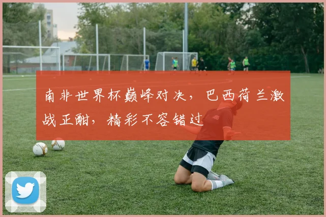 南非世界杯巅峰对决，巴西荷兰激战正酣，精彩不容错过