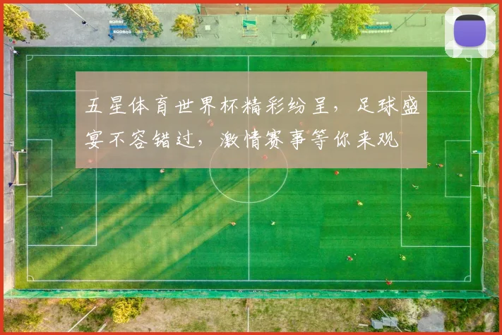 五星体育世界杯精彩纷呈，足球盛宴不容错过，激情赛事等你来观