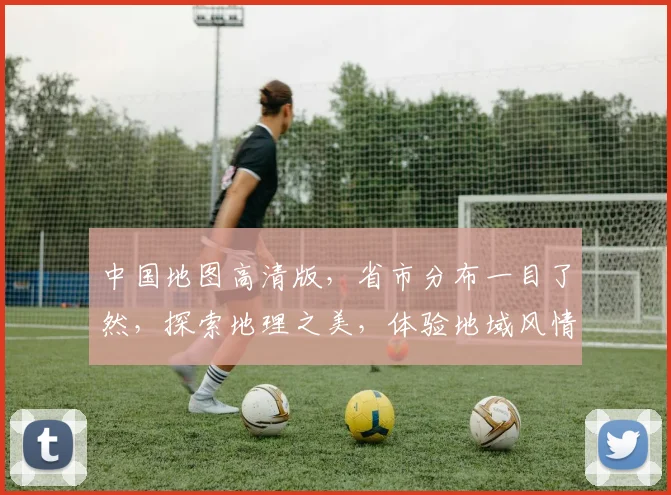 中国地图高清版，省市分布一目了然，探索地理之美，体验地域风情，尽在眼前。