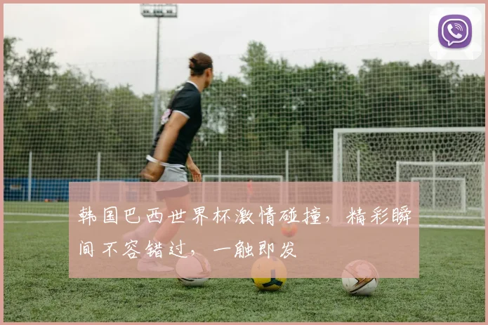 韩国巴西世界杯激情碰撞，精彩瞬间不容错过，一触即发