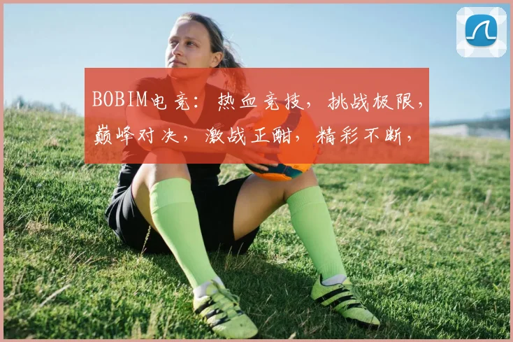 BOBIM电竞：热血竞技，挑战极限，巅峰对决，激战正酣，精彩不断，不容错过