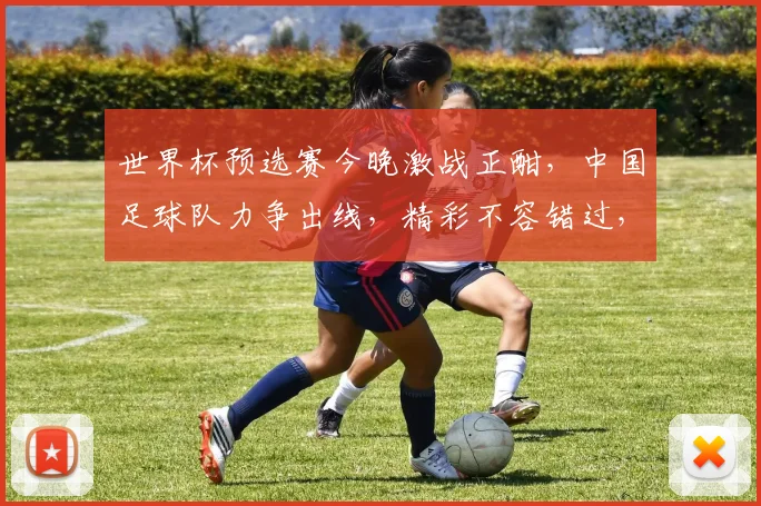 世界杯预选赛今晚激战正酣，中国足球队力争出线，精彩不容错过，锁定赛事直播