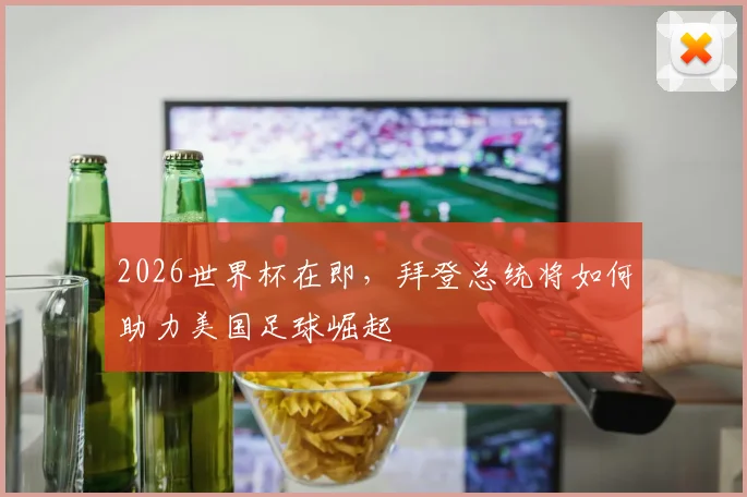 2026世界杯在即，拜登总统将如何助力美国足球崛起