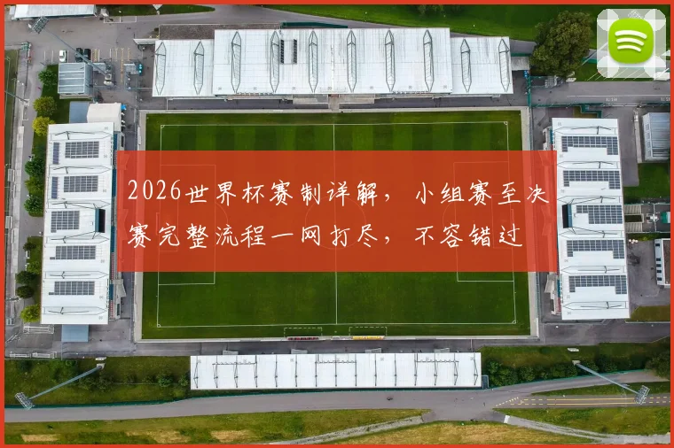 2026世界杯赛制详解，小组赛至决赛完整流程一网打尽，不容错过