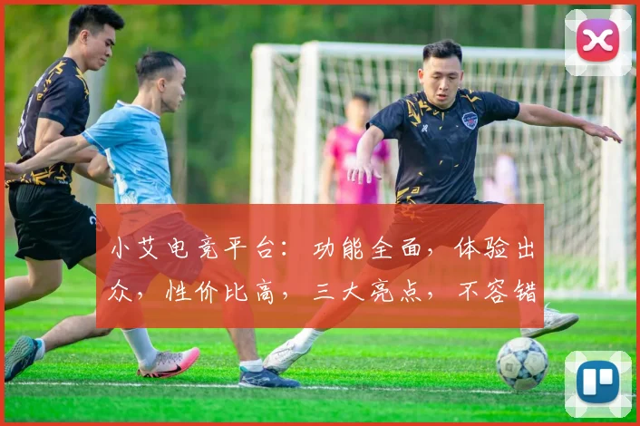 小艾电竞平台：功能全面，体验出众，性价比高，三大亮点，不容错过，值得信赖