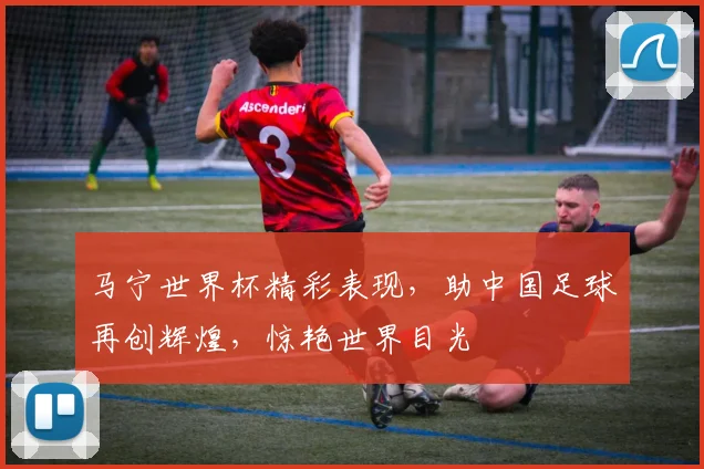 马宁世界杯精彩表现，助中国足球再创辉煌，惊艳世界目光