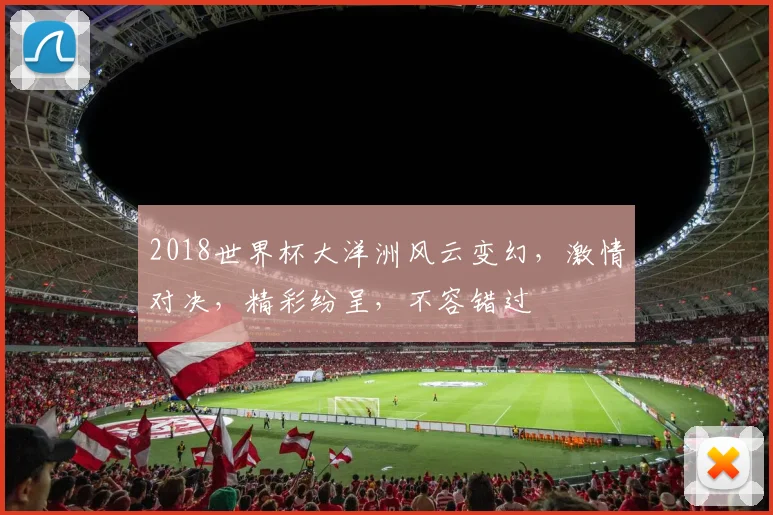 2018世界杯大洋洲风云变幻，激情对决，精彩纷呈，不容错过