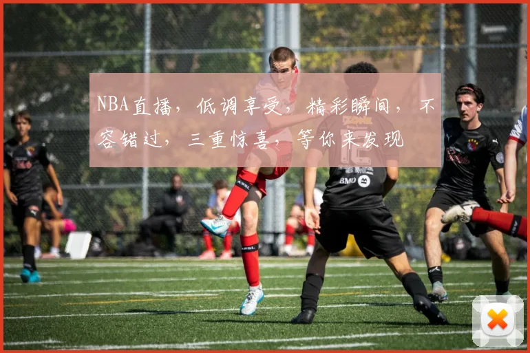 NBA直播，低调享受，精彩瞬间，不容错过，三重惊喜，等你来发现