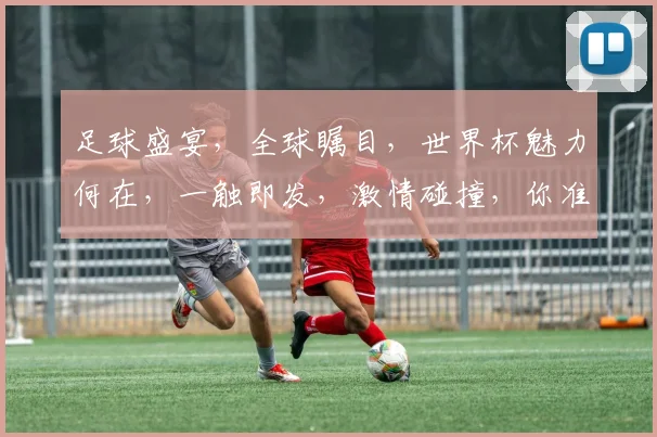 足球盛宴，全球瞩目，世界杯魅力何在，一触即发，激情碰撞，你准备好了吗