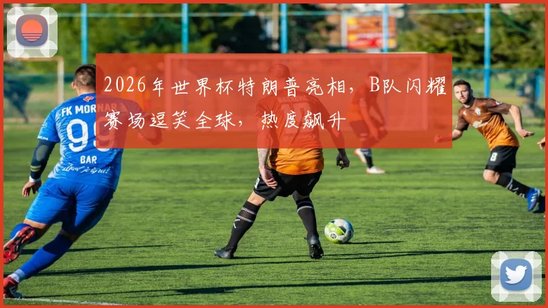 2026年世界杯特朗普亮相，B队闪耀赛场逗笑全球，热度飙升