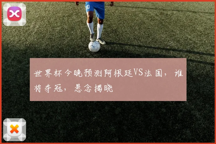 世界杯今晚预测阿根廷VS法国，谁将夺冠，悬念揭晓