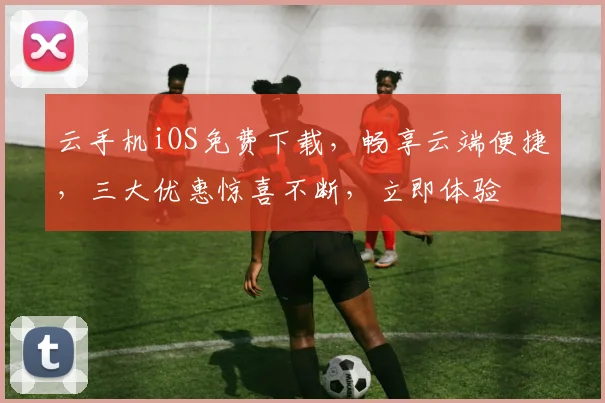 云手机iOS免费下载，畅享云端便捷，三大优惠惊喜不断，立即体验